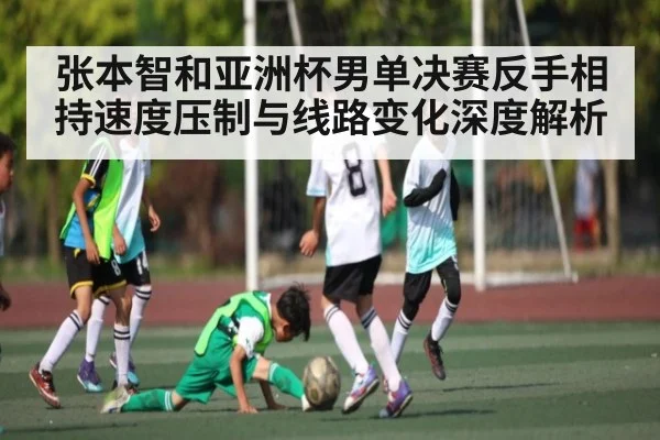 张本智和亚洲杯男单决赛反手相持速度压制与线路变化深度解析