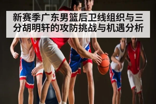 新赛季广东男篮后卫线组织与三分胡明轩的攻防挑战与机遇分析