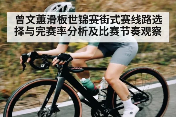 曾文蕙滑板世锦赛街式赛线路选择与完赛率分析及比赛节奏观察